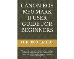 Canon EOS M50 Mark II User Guide for Beginners: A Step-by-Step Manual to Master Camera Settings, Autofocus, Video Features, and Capture Sharp Photos w