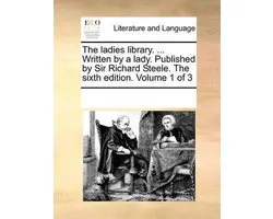 The Ladies Library. ... Written by a Lady. Published by Sir Richard Steele. the Sixth Edition. Volume 1 of 3