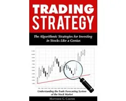 Trading Strategy: The Algorithmic Strategies for Investing in Stocks Like a Genius; Understanding the Trade Forecasting System of the Stock Market