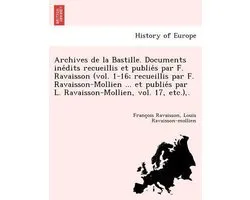Archives de la Bastille. Documents inédits recueillis et publiés par F. Ravaisson (vol. 1-16; recueillis par F. Ravaisson-Mollien ... et publiés par L. Ravaisson-Mollien, vol. 17, etc.), .