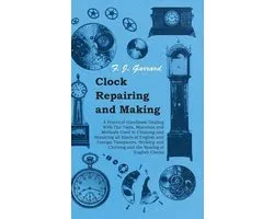Clock Repairing and Making - A Practical Handbook Dealing With The Tools, Materials and Methods Used in Cleaning and Repairing all Kinds of English and Foreign Timepieces, Striking and Chiming and the Making of English Clocks