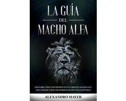 La Guía del Macho Alfa: Descubre cómo convertirte en un completo macho alfa para atraer y seducir mujeres con muy poco esfuerzo