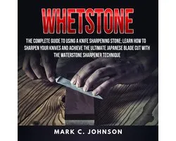 Whetstone: The Complete Guide To Using A Knife Sharpening Stone; Learn How To Sharpen Your Knives And Achieve The Ultimate Japanese Blade Cut With The Waterstone Sharpener Technique