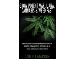 Grow Potent Marijuana, Cannabis & Weed Fast: The Ultimate Guide To Growing Weed Indoors & Outdoors For Beginners - Become An Expert In Horticulture, CBD Oil, Medical Marijuana & The Cannabis Business