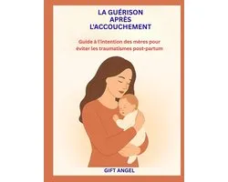 La Guï¿½rison Aprï¿½s l'Accouchement: Guide ï¿½ l'intention des mï¿½res pour ï¿½viter les traumatismes post-partum