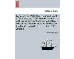 Letters from Palestine, Descriptive of a Tour Through Galilee and Jud A, with Some Account of the Dead Sea, and of the Present State of Jerusalem. [Letter 21 Signed Th. R. J., i.e. T. R. Joliffe.]