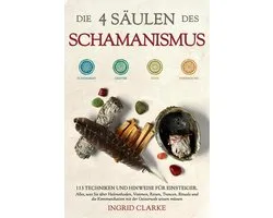 Die 4 Säulen des Schamanismus: 113 Techniken und Hinweise für Einsteiger. Alles, was Sie über Heilmethoden, Visionen, Reisen, Trancen, Rituale und die Kommunikation mit der Geisterwelt wissen müssen