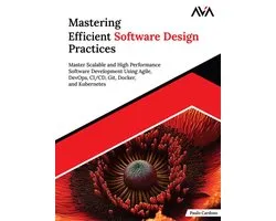 Mastering Efficient Software Design Practices: Master Scalable and High Performance Software Development using Agile, DevOps, CI/CD, Git, Docker, and Kubernetes