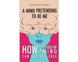 A Mind Pretending To Be Me: How A F*cked-up Mind Can Set You Free
