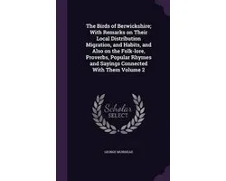 The Birds of Berwickshire; With Remarks on Their Local Distribution Migration, and Habits, and Also on the Folk-Lore, Proverbs, Popular Rhymes and Sayings Connected with Them Volume 2