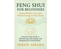 Feng Shui for Beginners: Attract Wealth, Love, and Positive Energy in Your Home A Step-by-Step Guide to Decluttering, Decorating, and Designing for Good Fortune