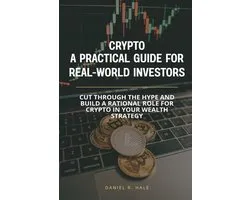 Crypto- A Practical Guide for Real-World Investors: Cut through the hype and build a rational role for crypto in your wealth strategy