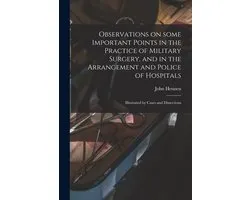 Observations on Some Important Points in the Practice of Military Surgery, and in the Arrangement and Police of Hospitals