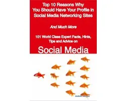 Top 10 Reasons Why You Should Have Your Profile in Social Media Networking Sites - And Much More - 101 World Class Expert Facts, Hints, Tips and Advice on Social Media