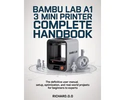Bambu Lab A1 Mini 3D Printer Complete Handbook: The Definitive User Manual Setup, Optimization, and Real-World Projects for Beginners to Experts