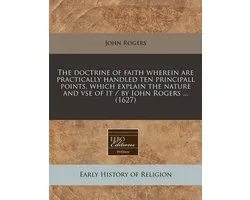 The Doctrine of Faith Wherein Are Practically Handled Ten Principall Points, Which Explain the Nature and VSE of It / By Iohn Rogers ... (1627)