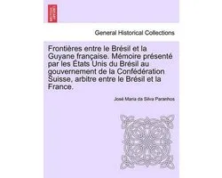 Frontières Entre Le Brésil Et La Guyane Française. Mémoire Présenté Par Les États Unis Du Brésil Au Gouvernement de la Confédération Suisse, Arbitre Entre Le Brésil Et La France. Tome Deuxième