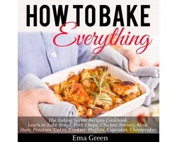 How to Bake Everything: The Baking Secret Recipes Cookbook. Learn to Bake Bread, Pork Chops, Chicken Breasts, Meat, Ham, Potatoes, Cakes, Cookies, Muffins, Cupcakes, Cheesecakes