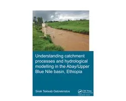 IHE Delft PhD Thesis Series- Understanding Catchment Processes and Hydrological Modelling in the Abay/Upper Blue Nile Basin, Ethiopia