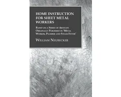 Home Instruction for Sheet Metal Workers - Based on a Series of Articles Originally Published in 'Metal Worker, Plumber and Steam Fitter'