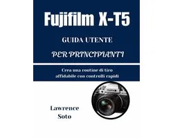 Fujifilm X-T5 GUIDA UTENTE PER PRINCIPIANTI: Crea una routine di tiro affidabile con controlli rapidi