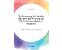 Die Bedeutung der Sozialen Arbeit bei der Wahrung der Würde demenzerkrankter Patienten. Ist die Würde des Menschen unantastbar?