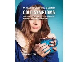 44 Juice Recipe Solutions to Common Cold Symptoms: Prevent and Cure the Common Cold Fast and Naturally With the Use of Vitamin Packed Ingredients
