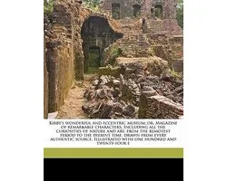 Kirby's Wonderful and Eccentric Museum; Or, Magazine of Remarkable Characters. Including All the Curiosities of Nature and Art, from the Remotest Period to the Present Time, Drawn from Every Authentic Source. Illustrated with One Hundred and Twenty-Four E