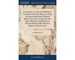 An Authentic Account of the Barbarities Lately Practised by the Monsters! Being an Unprecedented and Unnatural Species of Cruelty, Exercised by men Upon Defenceless and Handsome Women With the Public Measures Adopted on the Occasion