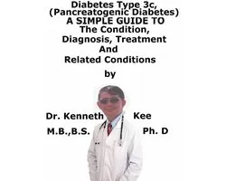 Diabetes Mellitus Type 3c, (Pancreatogenic Diabetes) A Simple Guide To The Condition, Diagnosis, Treatment And Related Conditions