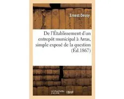 Histoire- de l'Établissement d'Un Entrepôt Municipal À Arras, Simple Exposé de la Question, Par Ernest Deusy,