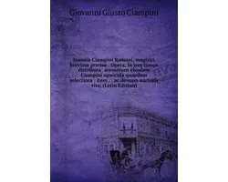 Joannis Ciampini Romani, Magistri Brevium Gratiae . Opera, in Tres Tomos Distributa: Acesserunt Eiusdem Ciampini Opuscula Quaedam Selectiora : Item . : Ac Demum Auctoris Vita, (Latin Edition)