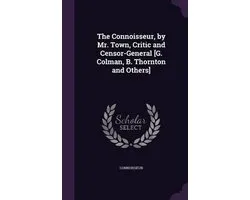 The Connoisseur, by Mr. Town, Critic and Censor-General [G. Colman, B. Thornton and Others]