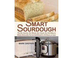 Smart Fermenting 1 - Smart Sourdough: The No-Starter, No-Waste, No-Cheat, No-Fail Way to Make Naturally Fermented Bread in 24 Hours or Less