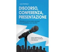 Discorso, conferenza, presentazione: parlare e convincere davanti a un pubblico con facilità - Come migliorare la sua espressione e pianificare il suo discorso
