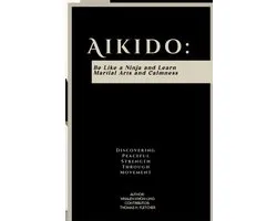 Aikido: Be Like a Ninja and Learn Martial Arts and Calmness: Discovering Peaceful Strength Through Movement