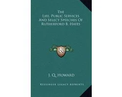 The Life, Public Services and Select Speeches of Rutherford B. Hayes