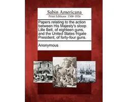 Papers Relating to the Action Between His Majesty's Sloop Lille Belt, of Eighteen Guns, and the United States Frigate President, of Forty-Four Guns.