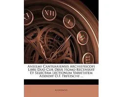 Anselmi Cantuariensis Archiepiscopi Libri Duo Cur Deus Homo Recensuit Et Selectam Lectionum Varietatem Addidit O.F. Fritzsche ...