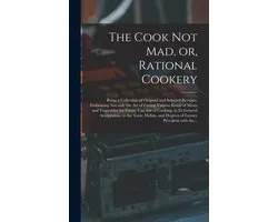 The Cook Not Mad, or, Rational Cookery [microform]