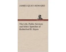 The Life, Public Services and Select Speeches of Rutherford B. Hayes