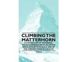 Climbing the Matterhorn - A Collection of Historical Mountaineering Articles on the Brave Attempts to Scale One of the Highest Peaks in the Alps
