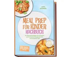 Meal Prep für Kinder Kochbuch: Die leckersten Rezepte zum Vorkochen und Vorbereiten für gesunde Kids und stressfreie Tage – inkl. Frühstück To-Go, Lunchboxen, Dips uvm.