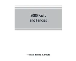 5000 facts and fancies; a cyclopaedia of important, curious, quaint, and unique information in history, literature, science, art, and nature