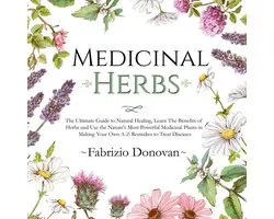 Medicinal Herbs: The Ultimate Guide to Natural Healing, Learn The Benefits of Herbs and Use the Nature's Most Powerful Medicinal Plants in Making Your Own A-Z Remedies to Treat Diseases