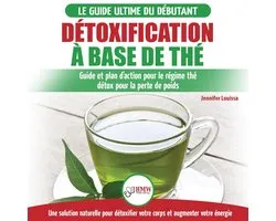 Détoxification à Base de Thé: Guide du débutant des antioxydants verts naturelle pour détoxifier votre corps - Augmenter votre énergie et perder du poids (Français / Tea Detox Diet French Book)