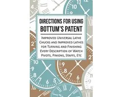 Directions for Using Bottum's Patent Improved Universal Lathe Chucks and Improved Lathes for Turning and Finishing Every Description of Watch Pivots, Pinions, Staffs, Etc