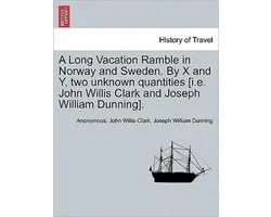 A Long Vacation Ramble in Norway and Sweden. by X and Y, Two Unknown Quantities [I.E. John Willis Clark and Joseph William Dunning].