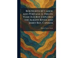 Bob North by Canoe and Portage: A Twelve Year Old Boy Explores the Albany River and James Bay, Canada