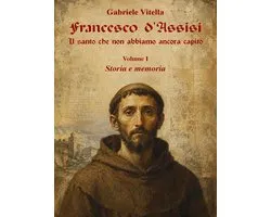Francesco d'Assisi — Il santo che non abbiamo ancora capito — Vol. I — Storia e memoria